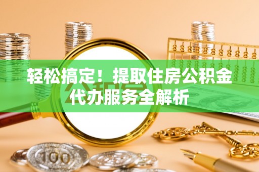 攀枝花轻松搞定！提取住房公积金代办服务全解析