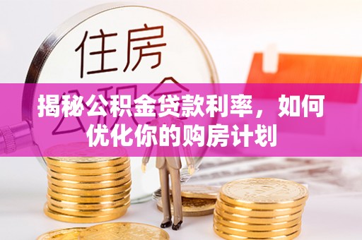 攀枝花揭秘公积金贷款利率，如何优化你的购房计划
