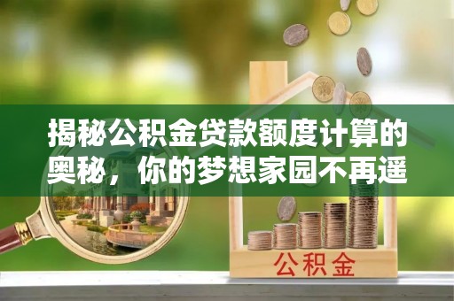 攀枝花揭秘公积金贷款额度计算的奥秘，你的梦想家园不再遥不可及
