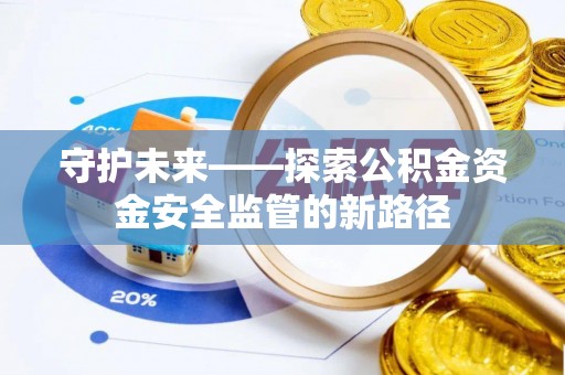 攀枝花守护未来——探索公积金资金安全监管的新路径
