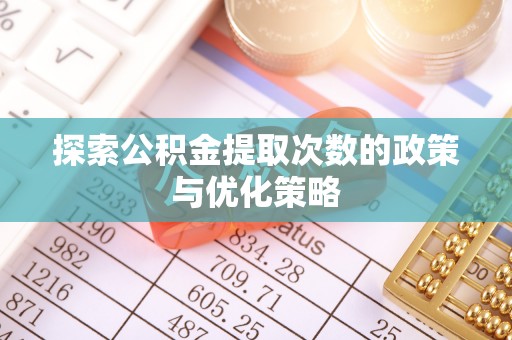 攀枝花探索公积金提取次数的政策与优化策略