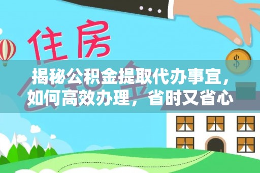 攀枝花揭秘公积金提取代办事宜，如何高效办理，省时又省心？