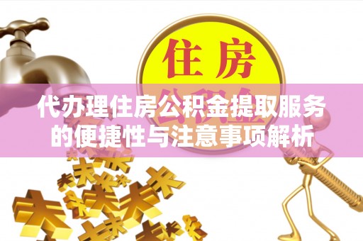 攀枝花代办理住房公积金提取服务的便捷性与注意事项解析