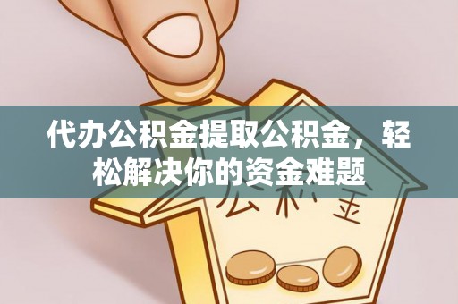 攀枝花代办公积金提取公积金，轻松解决你的资金难题