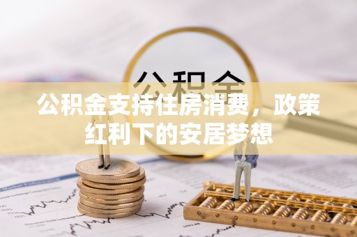 攀枝花公积金支持住房消费，政策红利下的安居梦想