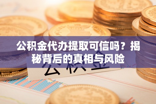 攀枝花公积金代办提取可信吗？揭秘背后的真相与风险
