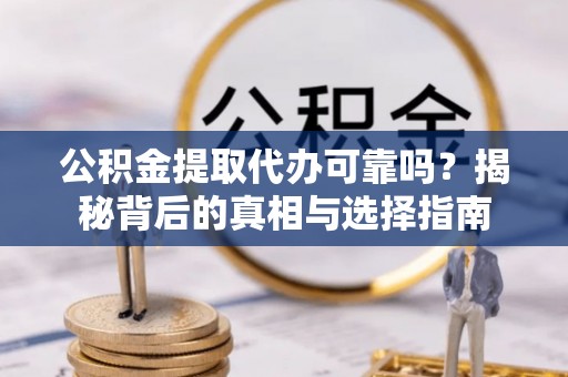 攀枝花公积金提取代办可靠吗？揭秘背后的真相与选择指南