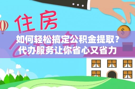 攀枝花如何轻松搞定公积金提取？代办服务让你省心又省力