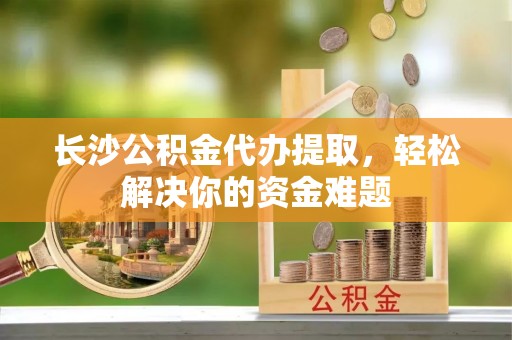 攀枝花长沙公积金代办提取，轻松解决你的资金难题