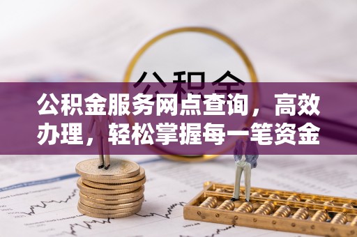 攀枝花公积金服务网点查询，高效办理，轻松掌握每一笔资金动态