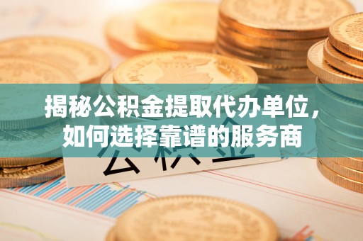 攀枝花揭秘公积金提取代办单位，如何选择靠谱的服务商