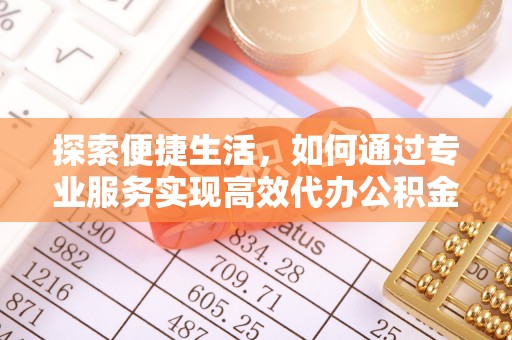 攀枝花探索便捷生活，如何通过专业服务实现高效代办公积金提取