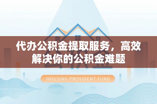 攀枝花代办公积金提取服务，高效解决你的公积金难题