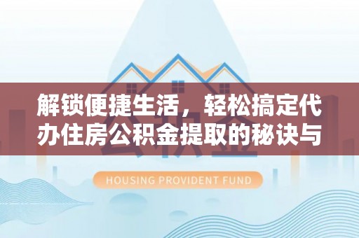 攀枝花解锁便捷生活，轻松搞定代办住房公积金提取的秘诀与技巧