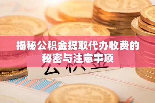 攀枝花揭秘公积金提取代办收费的秘密与注意事项
