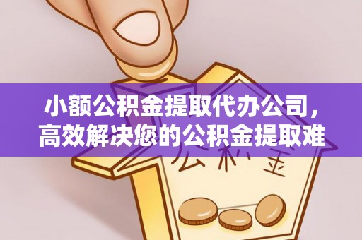 攀枝花小额公积金提取代办公司，高效解决您的公积金提取难题