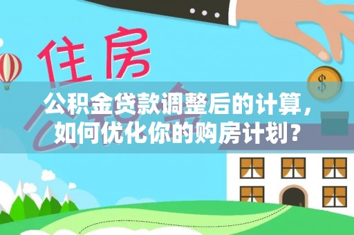 攀枝花公积金贷款调整后的计算，如何优化你的购房计划？