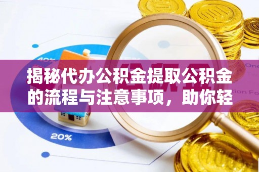 攀枝花揭秘代办公积金提取公积金的流程与注意事项，助你轻松拿回属于你的钱