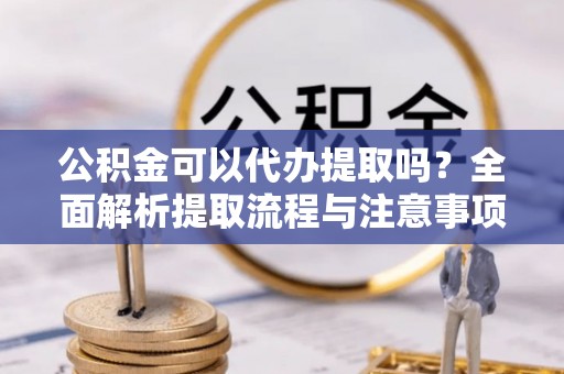 攀枝花公积金可以代办提取吗？全面解析提取流程与注意事项
