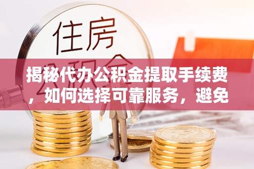 攀枝花揭秘代办公积金提取手续费，如何选择可靠服务，避免隐形陷阱