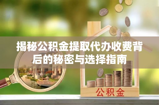 攀枝花揭秘公积金提取代办收费背后的秘密与选择指南