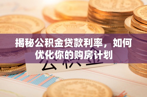 攀枝花揭秘公积金贷款利率，如何优化你的购房计划
