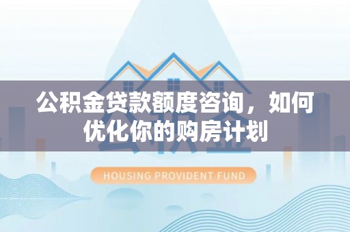 攀枝花公积金贷款额度咨询，如何优化你的购房计划