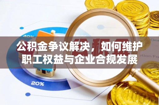 攀枝花公积金争议解决，如何维护职工权益与企业合规发展