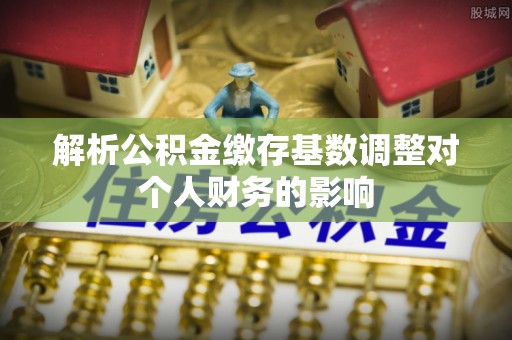 攀枝花解析公积金缴存基数调整对个人财务的影响