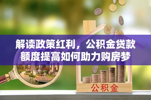 攀枝花解读政策红利，公积金贷款额度提高如何助力购房梦