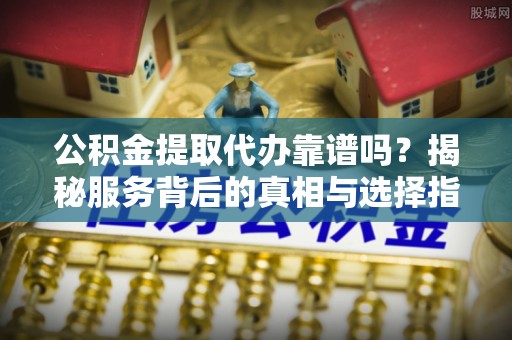 攀枝花公积金提取代办靠谱吗？揭秘服务背后的真相与选择指南