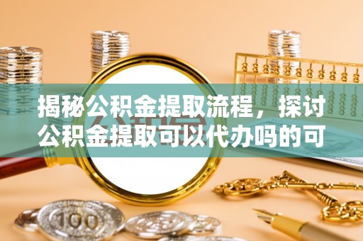 攀枝花揭秘公积金提取流程，探讨公积金提取可以代办吗的可行性与注意事项