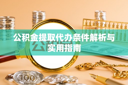 攀枝花公积金提取代办条件解析与实用指南