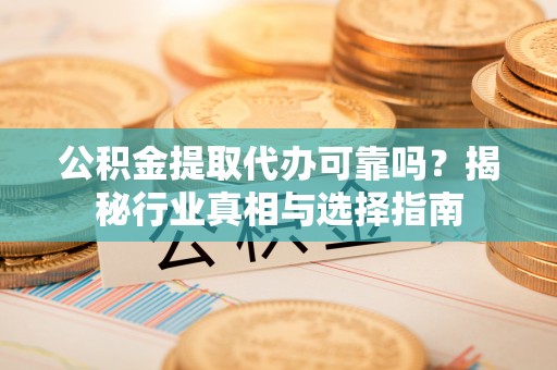 攀枝花公积金提取代办可靠吗？揭秘行业真相与选择指南