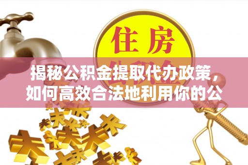 攀枝花揭秘公积金提取代办政策，如何高效合法地利用你的公积金