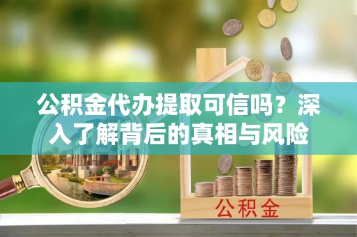 攀枝花公积金代办提取可信吗？深入了解背后的真相与风险