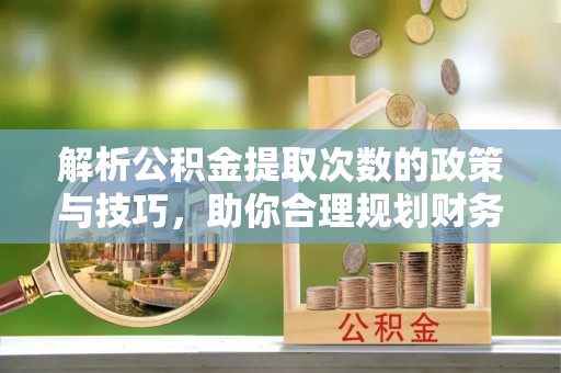 攀枝花解析公积金提取次数的政策与技巧，助你合理规划财务未来