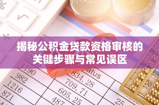 攀枝花揭秘公积金贷款资格审核的关键步骤与常见误区