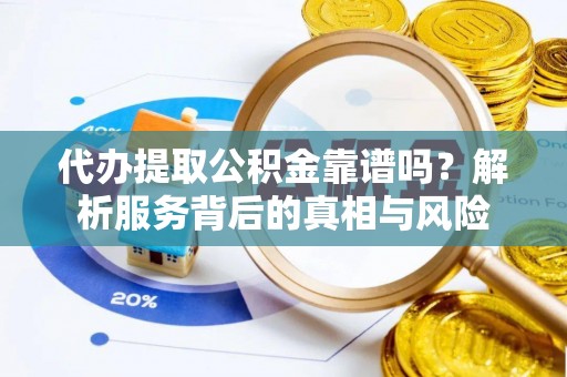 攀枝花代办提取公积金靠谱吗？解析服务背后的真相与风险