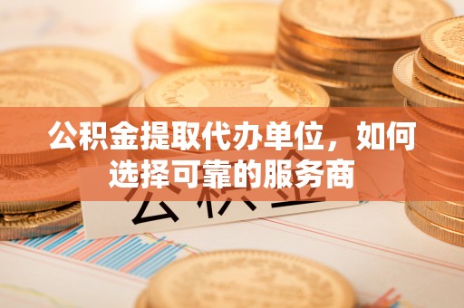 攀枝花公积金提取代办单位，如何选择可靠的服务商
