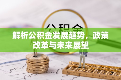 攀枝花解析公积金发展趋势，政策改革与未来展望