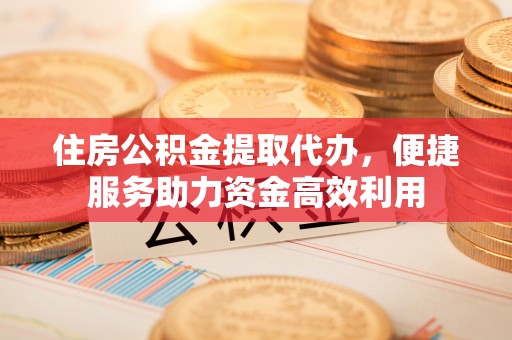 攀枝花住房公积金提取代办，便捷服务助力资金高效利用