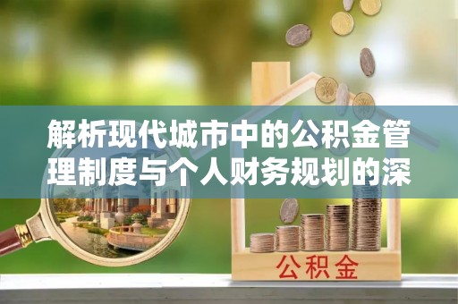 攀枝花解析现代城市中的公积金管理制度与个人财务规划的深度关联