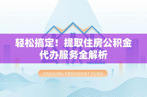 攀枝花轻松搞定！提取住房公积金代办服务全解析