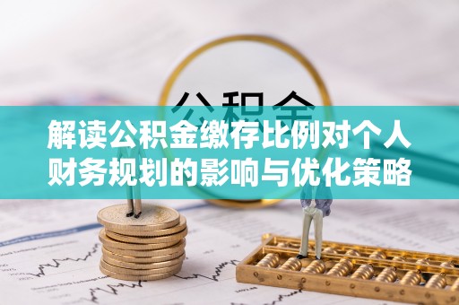 攀枝花解读公积金缴存比例对个人财务规划的影响与优化策略
