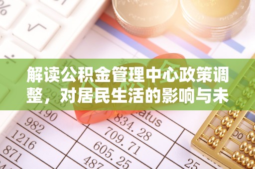 攀枝花解读公积金管理中心政策调整，对居民生活的影响与未来展望