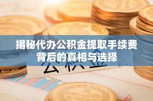 攀枝花揭秘代办公积金提取手续费背后的真相与选择