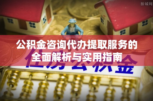 攀枝花公积金咨询代办提取服务的全面解析与实用指南