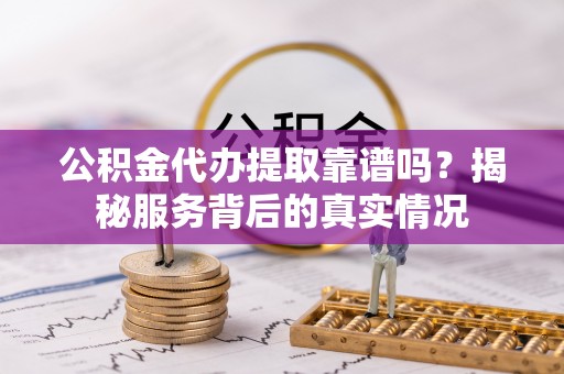 攀枝花公积金代办提取靠谱吗？揭秘服务背后的真实情况