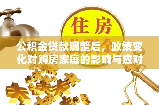 攀枝花公积金贷款调整后，政策变化对购房家庭的影响与应对策略